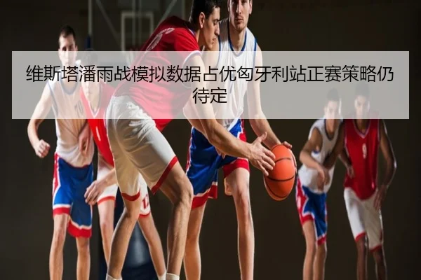 维斯塔潘雨战模拟数据占优匈牙利站正赛策略仍待定