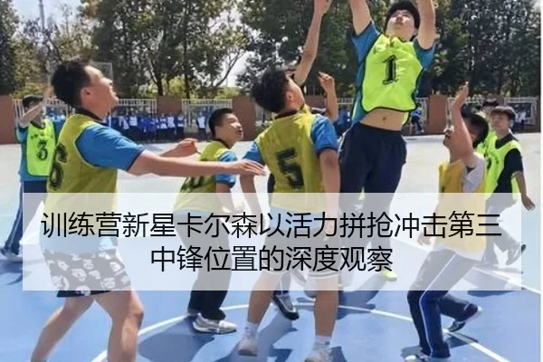 训练营新星卡尔森以活力拼抢冲击第三中锋位置的深度观察
